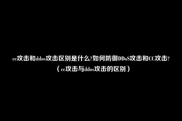 cc攻击和ddos攻击区别是什么?如何防御DDoS攻击和CC攻击?（cc攻击与ddos攻击的区别）