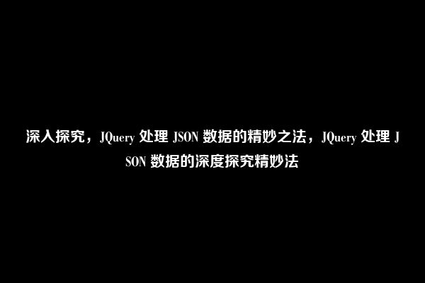 深入探究，JQuery 处理 JSON 数据的精妙之法，JQuery 处理 JSON 数据的深度探究精妙法