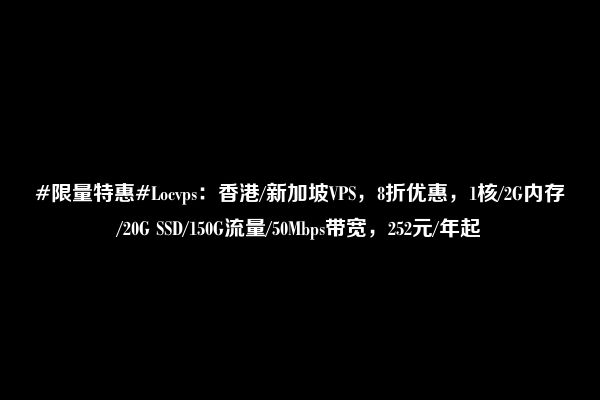 #限量特惠#Locvps：香港/新加坡VPS，8折优惠，1核/2G内存/20G SSD/150G流量/50Mbps带宽，252元/年起