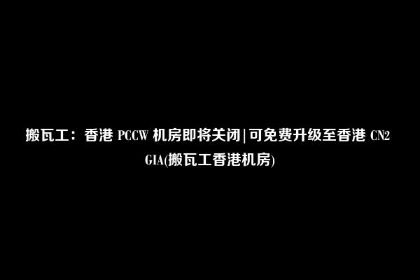 搬瓦工：香港 PCCW 机房即将关闭|可免费升级至香港 CN2 GIA(搬瓦工香港机房)