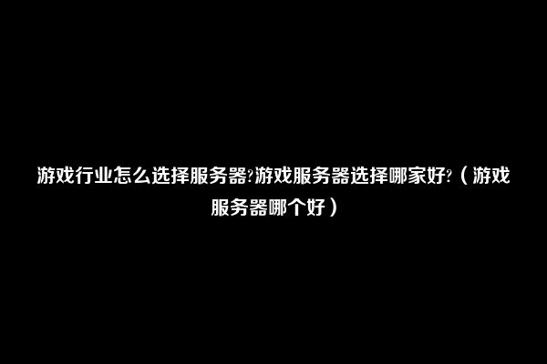 游戏行业怎么选择服务器?游戏服务器选择哪家好?（游戏服务器哪个好）