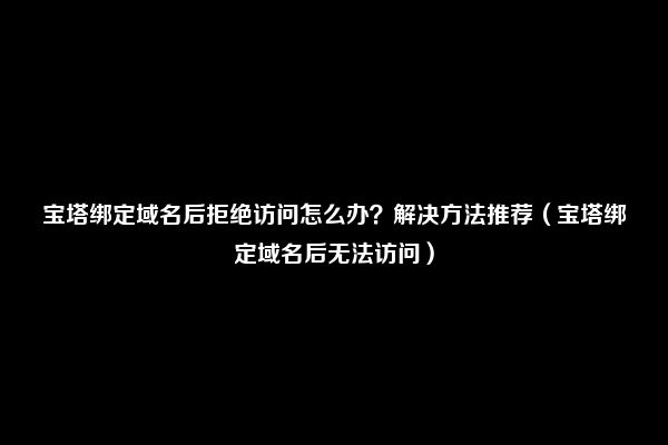 宝塔绑定域名后拒绝访问怎么办？解决方法推荐（宝塔绑定域名后无法访问）