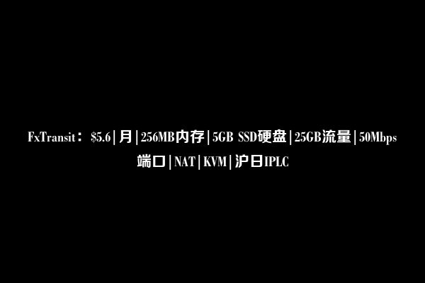 FxTransit：$5.6|月|256MB内存|5GB SSD硬盘|25GB流量|50Mbps端口|NAT|KVM|沪日IPLC