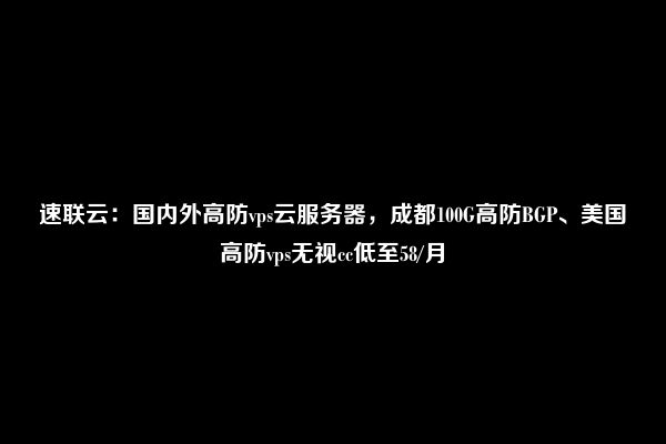 速联云：国内外高防vps云服务器，成都100G高防BGP、美国高防vps无视cc低至58/月