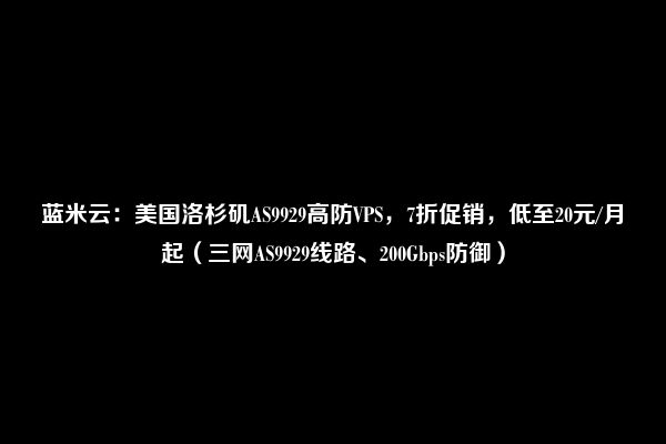 蓝米云：美国洛杉矶AS9929高防VPS，7折促销，低至20元/月起（三网AS9929线路、200Gbps防御）