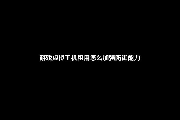 游戏虚拟主机租用怎么加强防御能力