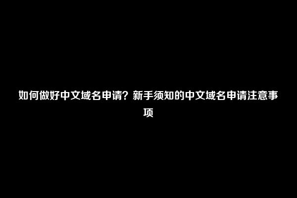 如何做好中文域名申请？新手须知的中文域名申请注意事项