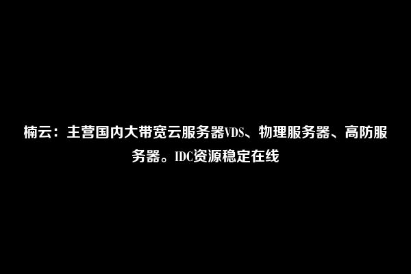 楠云：主营国内大带宽云服务器VDS、物理服务器、高防服务器。IDC资源稳定在线