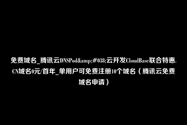 免费域名_腾讯云DNSPod&#038;云开发CloudBase联合特惠.CN域名0元/首年_单用户可免费注册10个域名（腾讯云免费域名申请）