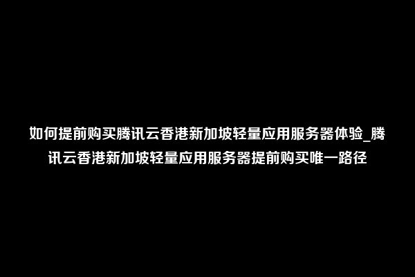 如何提前购买腾讯云香港新加坡轻量应用服务器体验_腾讯云香港新加坡轻量应用服务器提前购买唯一路径