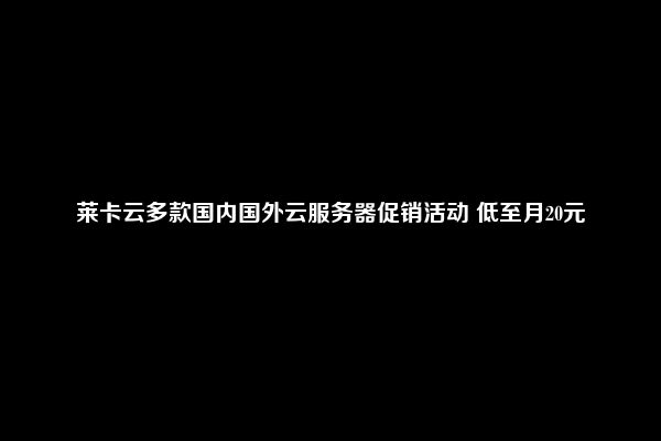 莱卡云多款国内国外云服务器促销活动 低至月20元