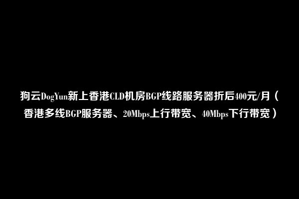 狗云DogYun新上香港CLD机房BGP线路服务器折后400元/月（香港多线BGP服务器、20Mbps上行带宽、40Mbps下行带宽）