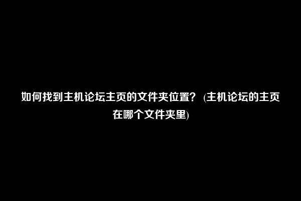 如何找到主机论坛主页的文件夹位置？ (主机论坛的主页在哪个文件夹里)