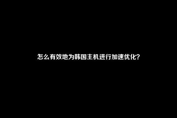 怎么有效地为韩国主机进行加速优化？