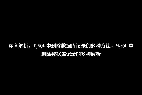 深入解析，MySQL 中删除数据库记录的多种方法，MySQL 中删除数据库记录的多种解析