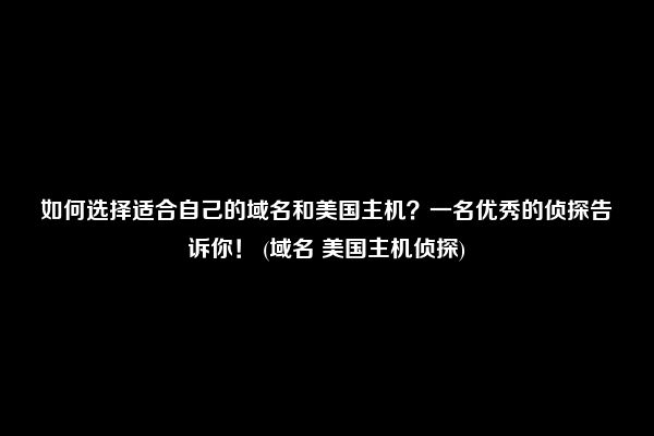 如何选择适合自己的域名和美国主机？一名优秀的侦探告诉你！ (域名 美国主机侦探)