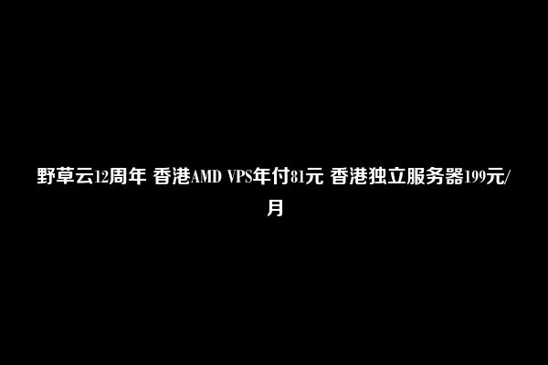 野草云12周年 香港AMD VPS年付81元 香港独立服务器199元/月