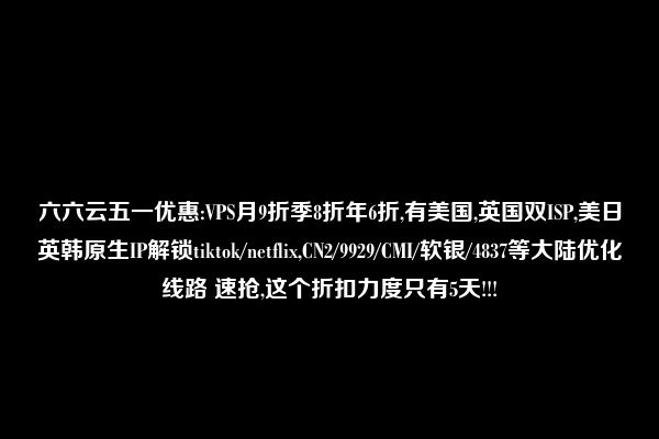 六六云五一优惠:VPS月9折季8折年6折,有美国,英国双ISP,美日英韩原生IP解锁tiktok/netflix,CN2/9929/CMI/软银/4837等大陆优化线路 速抢,这个折扣力度只有5天!!!