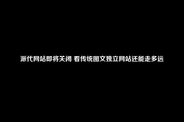 派代网站即将关闭 看传统图文独立网站还能走多远