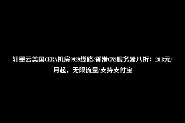 轩墨云美国CERA机房9929线路/香港CN2服务器八折：20.8元/月起，无限流量/支持支付宝