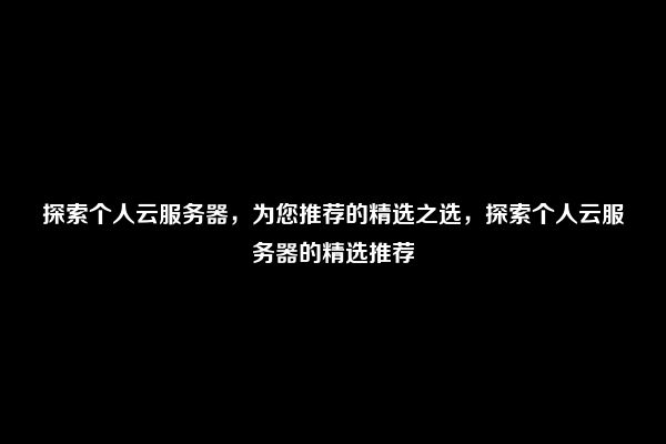 探索个人云服务器，为您推荐的精选之选，探索个人云服务器的精选推荐