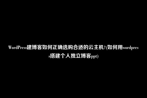 WordPress建博客如何正确选购合适的云主机?(如何用wordpress搭建个人独立博客ppt)