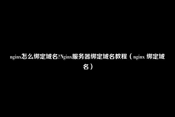 nginx怎么绑定域名?Nginx服务器绑定域名教程（nginx 绑定域名）