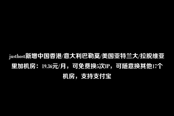 justhost新增中国香港/意大利巴勒莫/美国亚特兰大/拉脱维亚里加机房：19.36元/月，可免费换5次IP，可随意换其他17个机房，支持支付宝