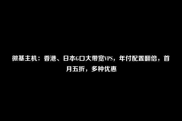 微基主机：香港、日本G口大带宽VPS，年付配置翻倍，首月五折，多种优惠