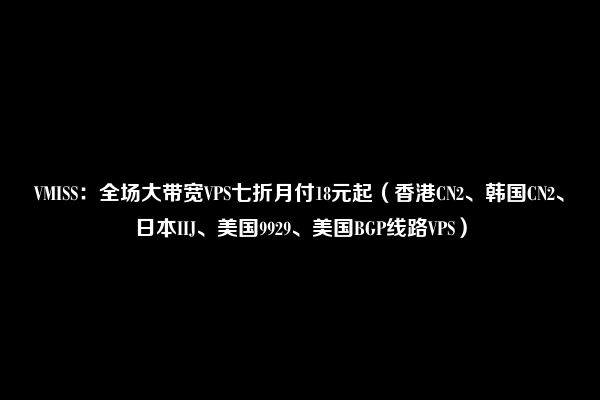 VMISS：全场大带宽VPS七折月付18元起（香港CN2、韩国CN2、日本IIJ、美国9929、美国BGP线路VPS）