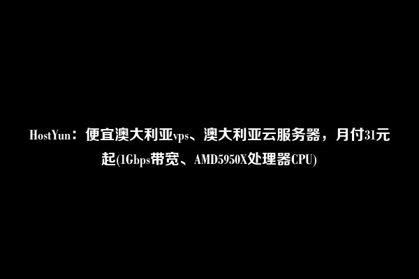 HostYun：便宜澳大利亚vps、澳大利亚云服务器，月付31元起(1Gbps带宽、AMD5950X处理器CPU)