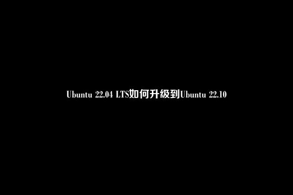 Ubuntu 22.04 LTS如何升级到Ubuntu 22.10