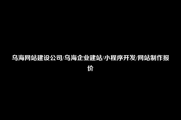 乌海网站建设公司/乌海企业建站/小程序开发/网站制作报价