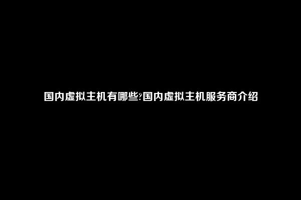 国内虚拟主机有哪些?国内虚拟主机服务商介绍