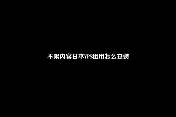 不限内容日本VPS租用怎么安装