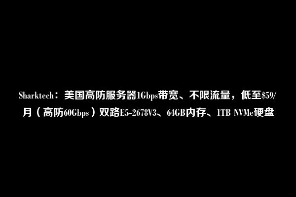 Sharktech：美国高防服务器1Gbps带宽、不限流量，低至$59/月（高防60Gbps）双路E5-2678V3、64GB内存、1TB NVMe硬盘