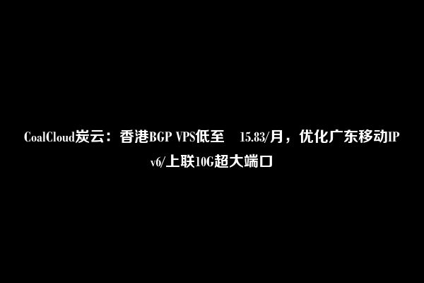 CoalCloud炭云：香港BGP VPS低至¥15.83/月，优化广东移动IPv6/上联10G超大端口