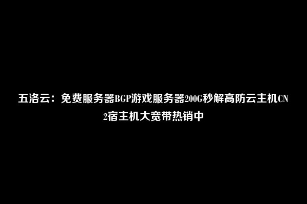 五洛云：免费服务器BGP游戏服务器200G秒解高防云主机CN2宿主机大宽带热销中