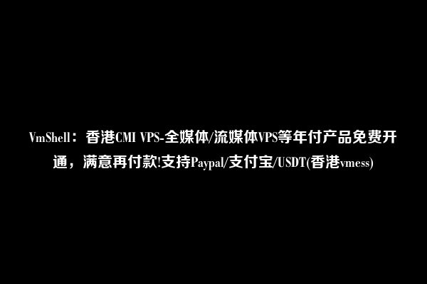 VmShell：香港CMI VPS-全媒体/流媒体VPS等年付产品免费开通，满意再付款!支持Paypal/支付宝/USDT(香港vmess)