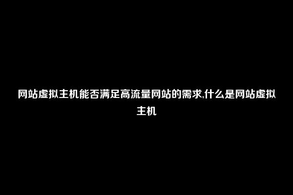 网站虚拟主机能否满足高流量网站的需求,什么是网站虚拟主机