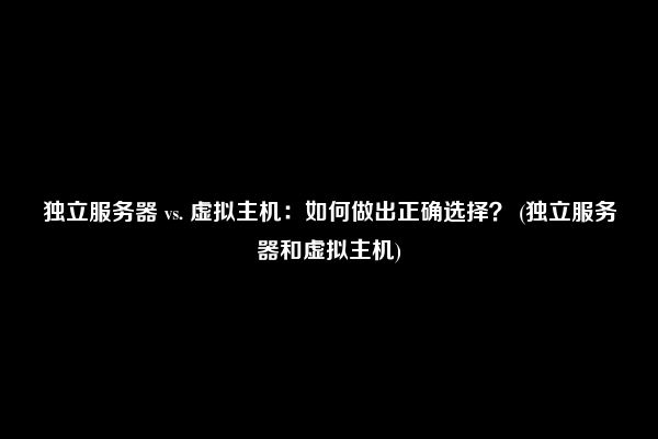 独立服务器 vs. 虚拟主机：如何做出正确选择？ (独立服务器和虚拟主机)