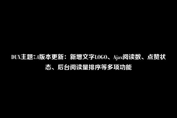 DUX主题7.4版本更新：新增文字LOGO、Ajax阅读数、点赞状态、后台阅读量排序等多项功能