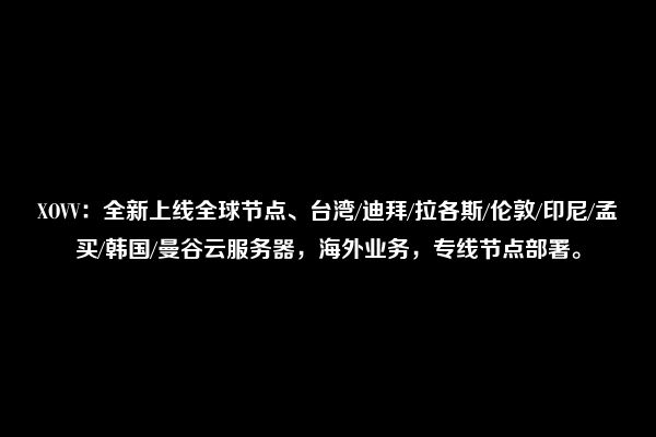 XOVV：全新上线全球节点、台湾/迪拜/拉各斯/伦敦/印尼/孟买/韩国/曼谷云服务器，海外业务，专线节点部署。