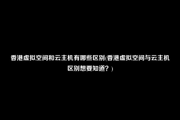 香港虚拟空间和云主机有哪些区别(香港虚拟空间与云主机区别想要知道？)