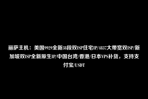 丽萨主机：美国9929全新38段双ISP住宅IP/4837大带宽双ISP/新加坡双ISP全新原生IP/中国台湾/香港/日本VPS补货，支持支付宝/USDT