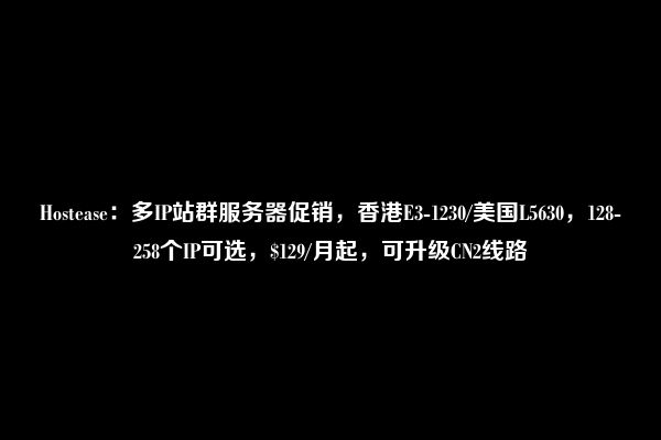 Hostease：多IP站群服务器促销，香港E3-1230/美国L5630，128-258个IP可选，$129/月起，可升级CN2线路