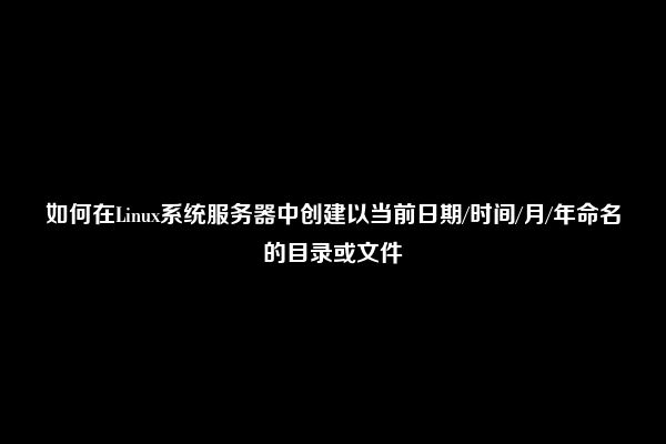 如何在Linux系统服务器中创建以当前日期/时间/月/年命名的目录或文件