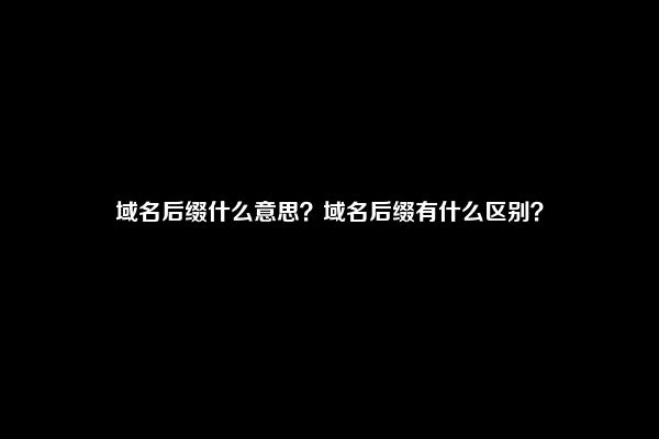 域名后缀什么意思？域名后缀有什么区别？