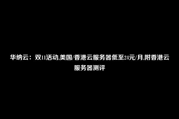 华纳云：双11活动,美国/香港云服务器低至24元/月,附香港云服务器测评