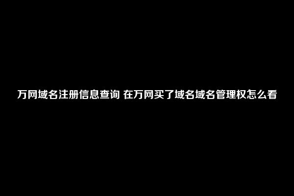 万网域名注册信息查询 在万网买了域名域名管理权怎么看